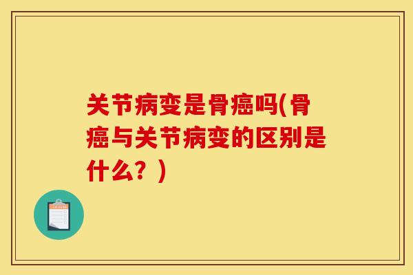 关节病变是骨癌吗(骨癌与关节病变的区别是什么？)