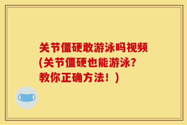 关节僵硬敢游泳吗视频(关节僵硬也能游泳？教你正确方法！)