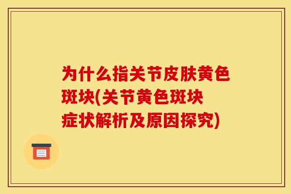为什么指关节皮肤黄色斑块(关节黄色斑块　症状解析及原因探究)