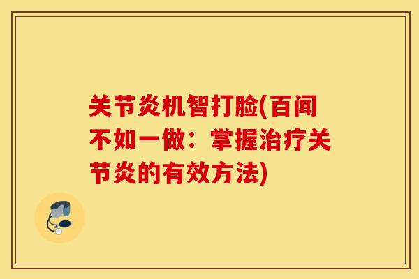 关节炎机智打脸(百闻不如一做：掌握治疗关节炎的有效方法)