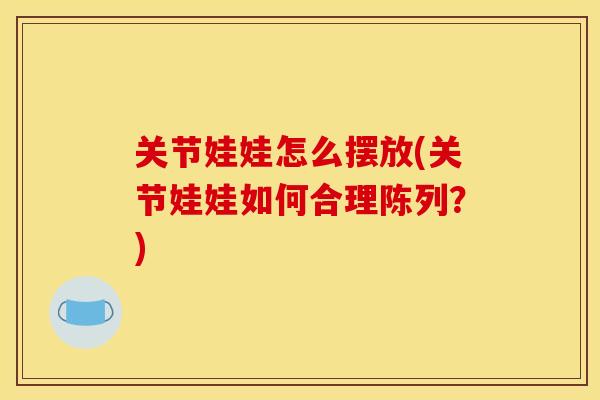 关节娃娃怎么摆放(关节娃娃如何合理陈列？)