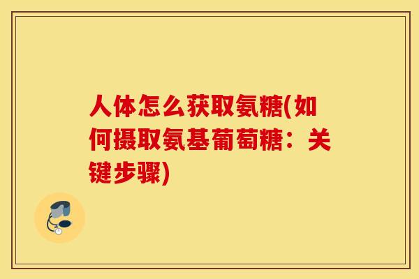 人体怎么获取氨糖(如何摄取氨基葡萄糖:关键步骤) 人体怎么获取氨糖(如何摄取氨基葡萄糖:关键步骤)