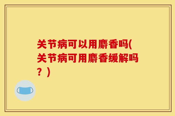 关节病可以用麝香吗(关节病可用麝香缓解吗？)