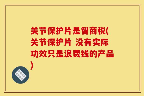 关节保护片是智商税(关节保护片 没有实际功效只是浪费钱的产品)