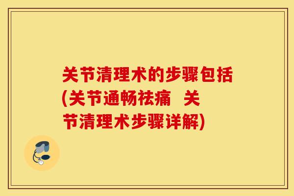 关节清理术的步骤包括(关节通畅祛痛  关节清理术步骤详解)