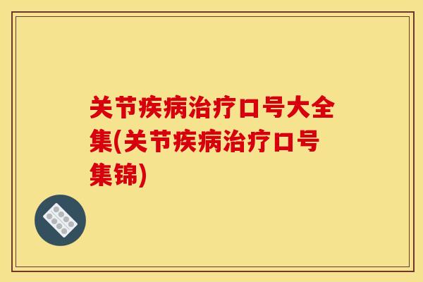 关节疾病治疗口号大全集(关节疾病治疗口号集锦) 关节疾病治疗口号大全集(关节疾病治疗口号集锦)
