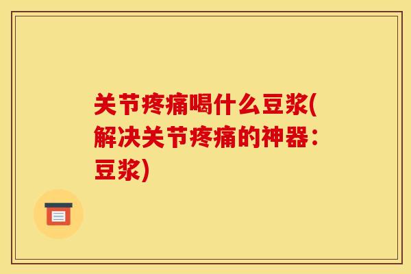 关节疼痛喝什么豆浆(解决关节疼痛的神器：豆浆)
