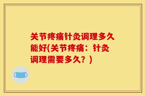 关节疼痛针灸调理多久能好(关节疼痛：针灸调理需要多久？)