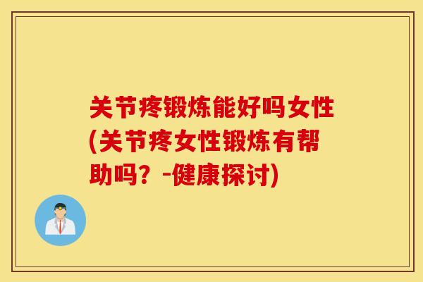 关节疼锻炼能好吗女性(关节疼女性锻炼有帮助吗？-健康探讨)