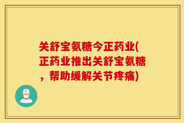 关舒宝氨糖今正药业(正药业推出关舒宝氨糖，帮助缓解关节疼痛)