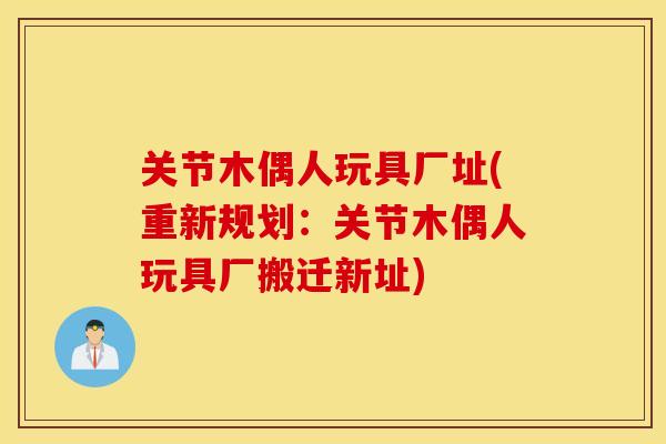 关节木偶人玩具厂址(重新规划：关节木偶人玩具厂搬迁新址)
