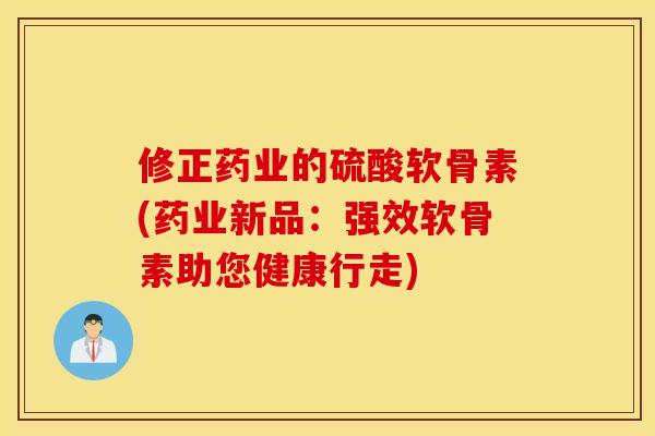 修正药业的硫酸软骨素(药业新品：强效软骨素助您健康行走)