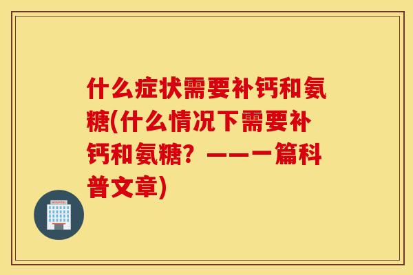 什么症状需要补钙和氨糖(什么情况下需要补钙和氨糖？——一篇科普文章)