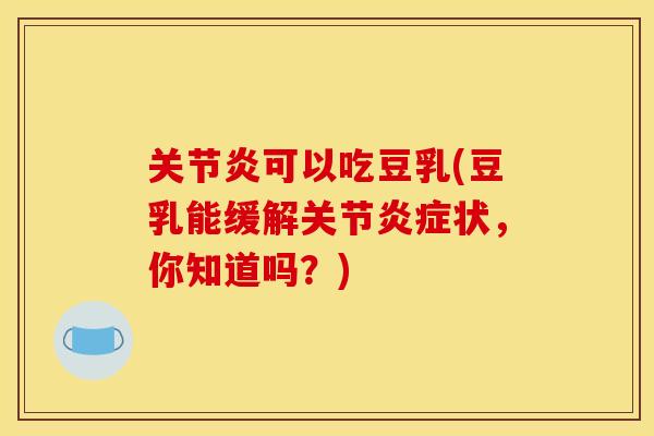 关节炎可以吃豆乳(豆乳能缓解关节炎症状，你知道吗？)