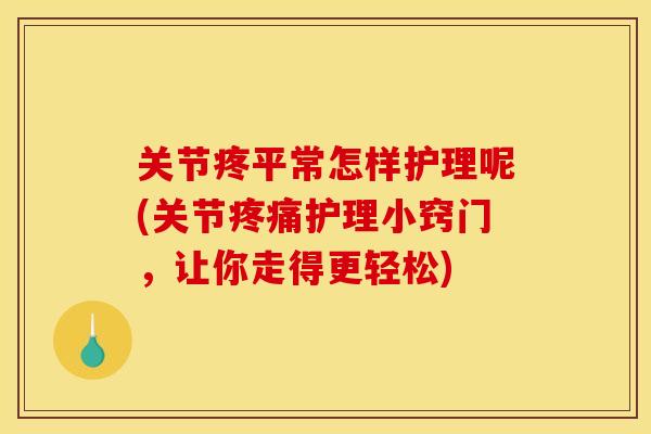 关节疼平常怎样护理呢(关节疼痛护理小窍门,让你走得更轻松) 关节疼平常怎样护理呢(关节疼痛护理小窍门,让你走得更轻松)