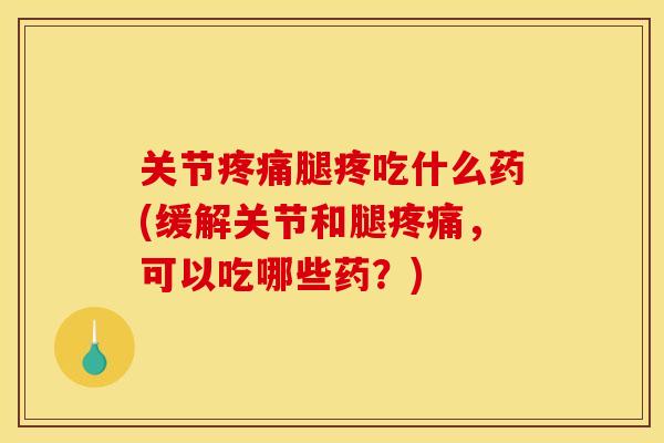 关节疼痛腿疼吃什么药(缓解关节和腿疼痛，可以吃哪些药？)