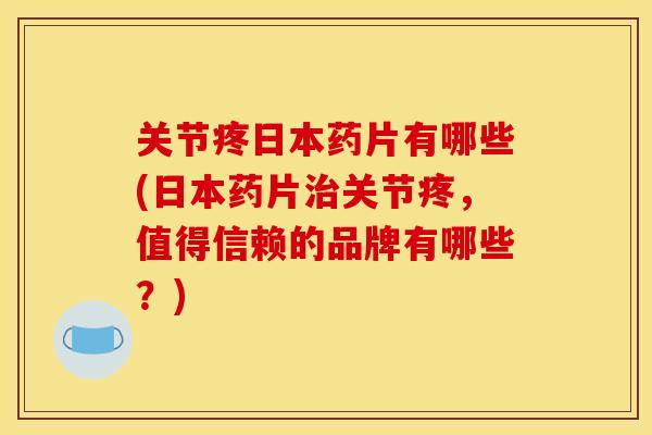 关节疼日本药片有哪些(日本药片治关节疼，值得信赖的品牌有哪些？)