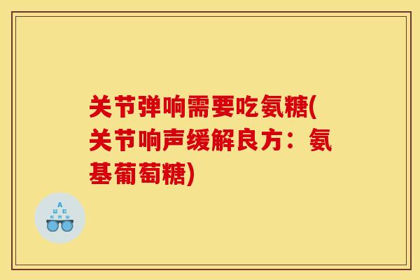 关节弹响需要吃氨糖(关节响声缓解良方：氨基葡萄糖)