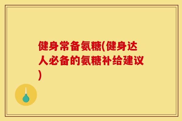 健身常备氨糖(健身达人必备的氨糖补给建议)