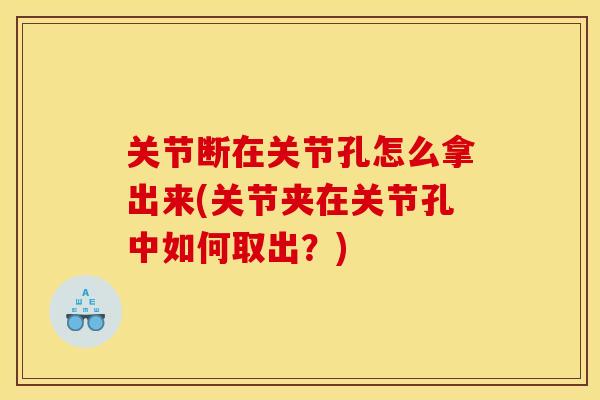 关节断在关节孔怎么拿出来(关节夹在关节孔中如何取出？)