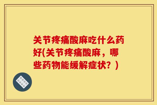 关节疼痛酸麻吃什么药好(关节疼痛酸麻，哪些药物能缓解症状？)