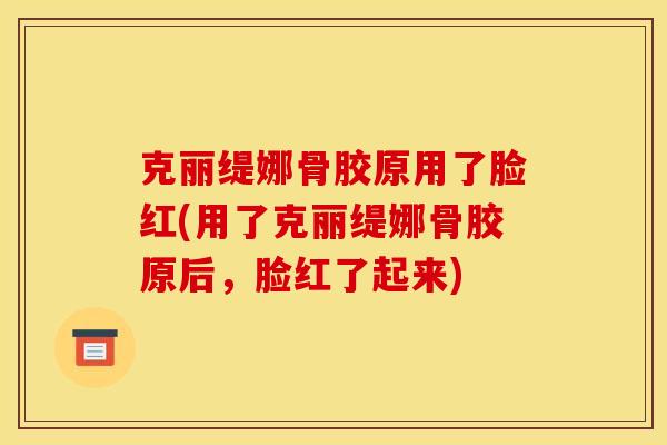 克丽缇娜骨胶原用了脸红(用了克丽缇娜骨胶原后，脸红了起来)