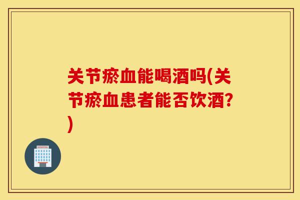 关节瘀血能喝酒吗(关节瘀血患者能否饮酒?) 关节瘀血能喝酒吗(关节瘀血患者能否饮酒?)