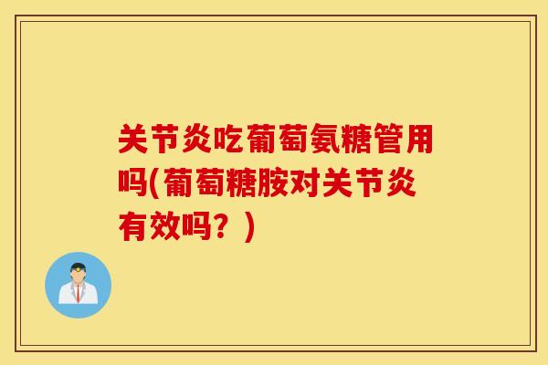 关节炎吃葡萄氨糖管用吗(葡萄糖胺对关节炎有效吗？)