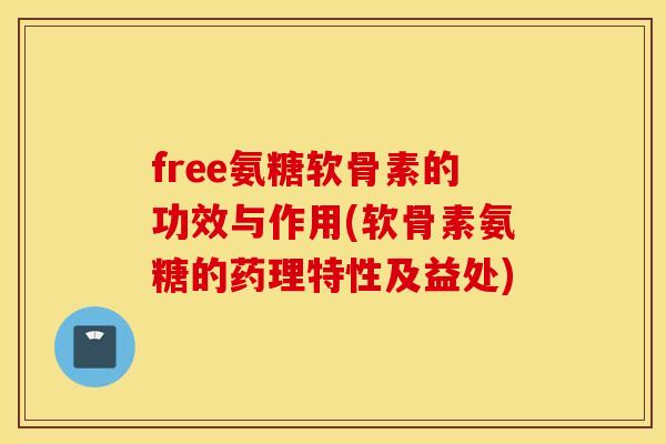 free氨糖软骨素的功效与作用(软骨素氨糖的药理特性及益处)