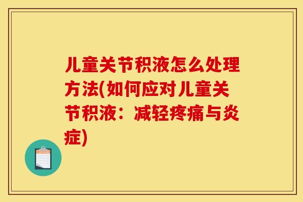 儿童关节积液怎么处理方法(如何应对儿童关节积液：减轻疼痛与炎症)
