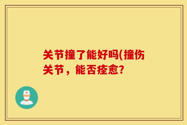 关节撞了能好吗(撞伤关节，能否痊愈？