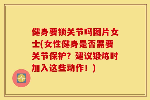 健身要锁关节吗图片女士(女性健身是否需要关节保护？建议锻炼时加入这些动作！)