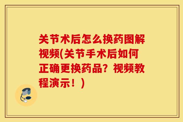 关节术后怎么换药图解视频(关节手术后如何正确更换药品？视频教程演示！)