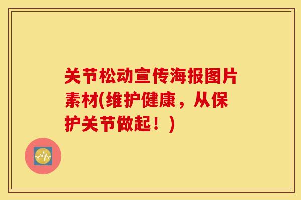 关节松动宣传海报图片素材(维护健康，从保护关节做起！)