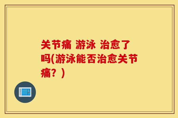 关节痛 游泳 治愈了吗(游泳能否治愈关节痛？)