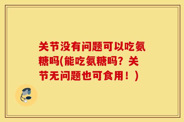 关节没有问题可以吃氨糖吗(能吃氨糖吗?关节无问题也可食用!) 关节没有问题可以吃氨糖吗(能吃氨糖吗?关节无问题也可食用!)