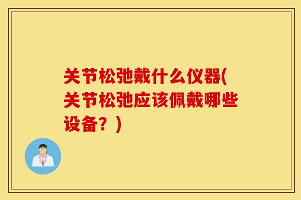 关节松弛戴什么仪器(关节松弛应该佩戴哪些设备？)