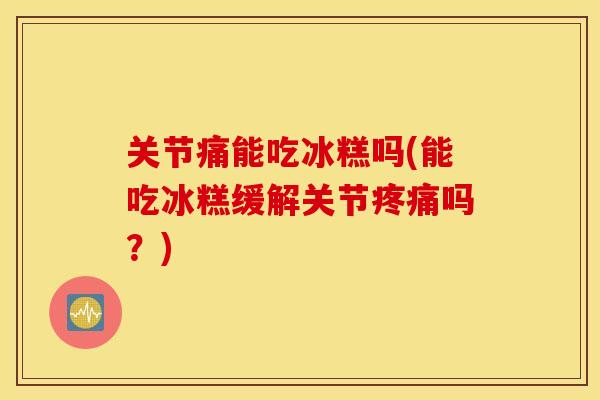 关节痛能吃冰糕吗(能吃冰糕缓解关节疼痛吗?) 关节痛能吃冰糕吗(能吃冰糕缓解关节疼痛吗?)