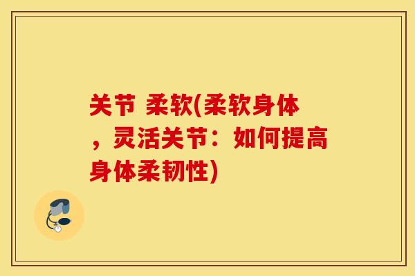 关节 柔软(柔软身体，灵活关节：如何提高身体柔韧性)