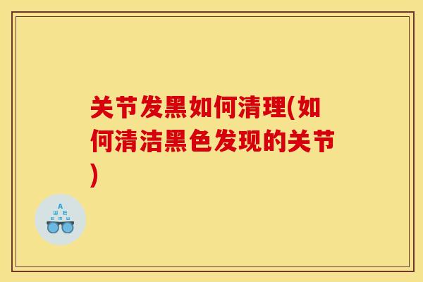 关节发黑如何清理(如何清洁黑色发现的关节)