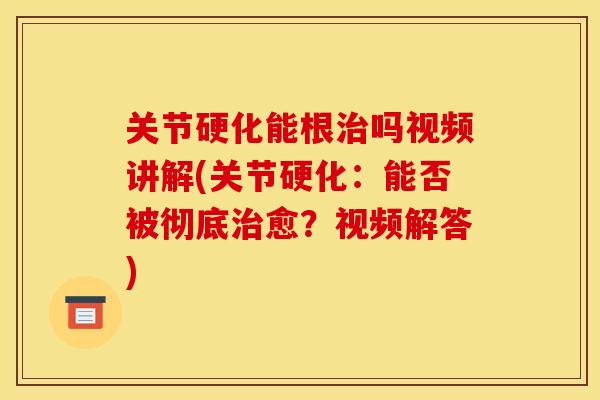 关节硬化能根治吗视频讲解(关节硬化：能否被彻底治愈？视频解答)