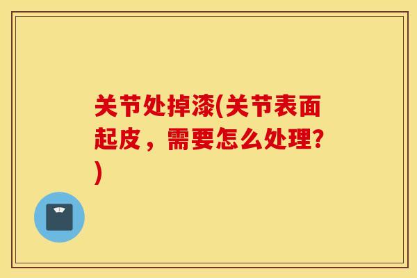 关节处掉漆(关节表面起皮，需要怎么处理？)