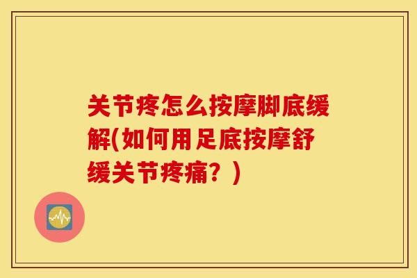 关节疼怎么按摩脚底缓解(如何用足底按摩舒缓关节疼痛？)