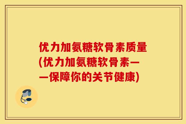 优力加氨糖软骨素质量(优力加氨糖软骨素——保障你的关节健康)