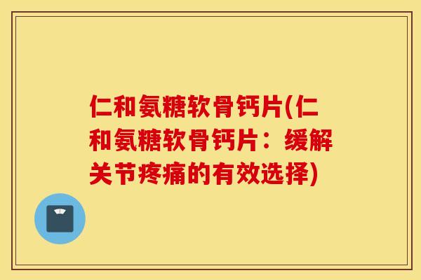 仁和氨糖软骨钙片(仁和氨糖软骨钙片：缓解关节疼痛的有效选择)