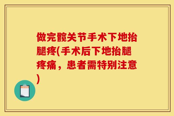 做完髋关节手术下地抬腿疼(手术后下地抬腿疼痛,患者需特别注意) 做完髋关节手术下地抬腿疼(手术后下地抬腿疼痛,患者需特别注意)