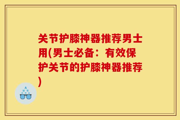 关节护膝神器推荐男士用(男士必备：有效保护关节的护膝神器推荐)
