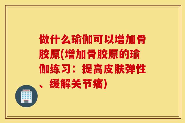 做什么瑜伽可以增加骨胶原(增加骨胶原的瑜伽练习：提高皮肤弹性、缓解关节痛)