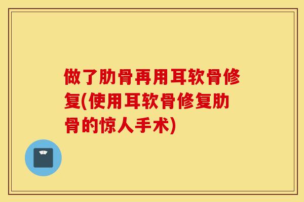 做了肋骨再用耳软骨修复(使用耳软骨修复肋骨的惊人手术)