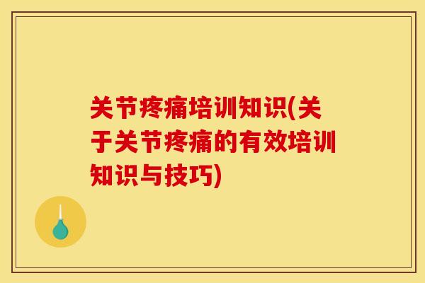 关节疼痛培训知识(关于关节疼痛的有效培训知识与技巧)